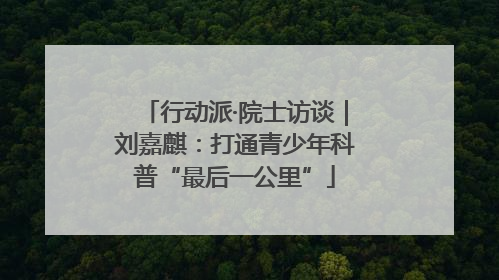 行动派·院士访谈｜刘嘉麒：打通青少年科普“最后一公里”