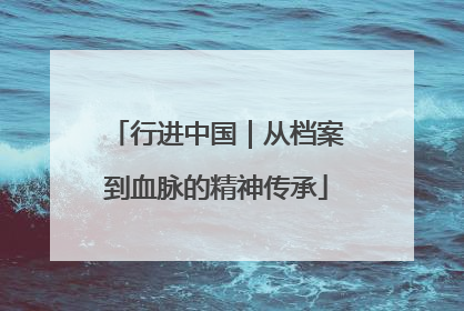 行进中国｜从档案到血脉的精神传承