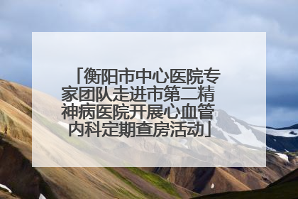 衡阳市中心医院专家团队走进市第二精神病医院开展心血管内科定期查房活动