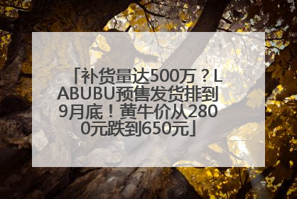 补货量达500万？LABUBU预售发货排到9月底！黄牛价从2800元跌到650元