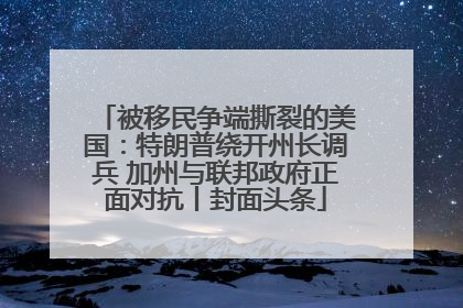 被移民争端撕裂的美国：特朗普绕开州长调兵 加州与联邦政府正面对抗丨封面头条