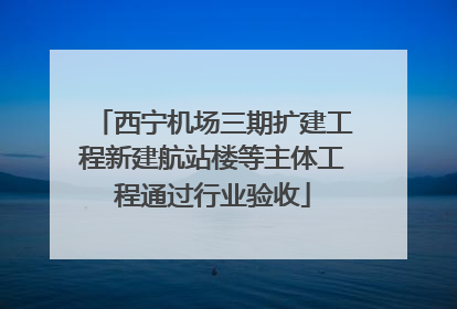 西宁机场三期扩建工程新建航站楼等主体工程通过行业验收