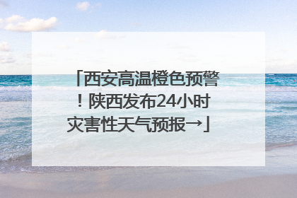 西安高温橙色预警！陕西发布24小时灾害性天气预报→