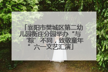 襄阳市樊城区第二幼儿园衡庄分园举办“与‘粽’不同，致敬童年”六一文艺汇演
