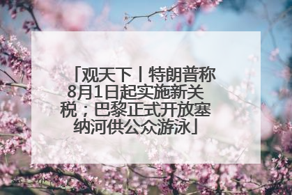观天下丨特朗普称8月1日起实施新关税；巴黎正式开放塞纳河供公众游泳