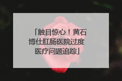 触目惊心！黄石博仕肛肠医院过度医疗问题追踪