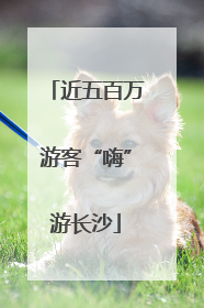 近五百万游客“嗨”游长沙