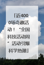 近4000场奇趣活动！“全国科技活动周”活动引爆科学热潮