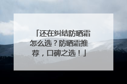 还在纠结防晒霜怎么选？防晒霜推荐，口碑之选！