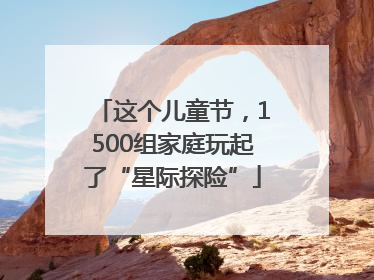 这个儿童节，1500组家庭玩起了“星际探险”