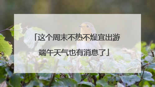 这个周末不热不燥宜出游 端午天气也有消息了