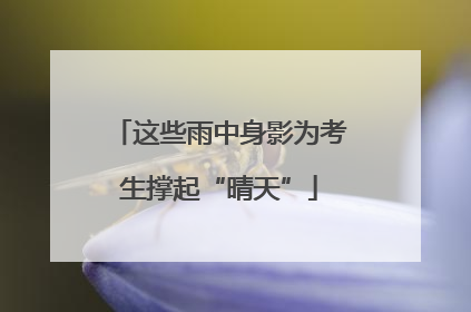 这些雨中身影为考生撑起“晴天”