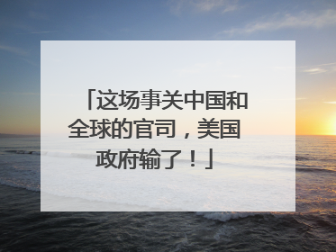 这场事关中国和全球的官司，美国政府输了！