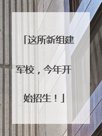 这所新组建军校，今年开始招生！