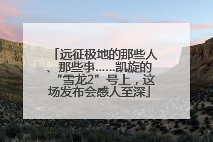 远征极地的那些人、那些事……凯旋的“雪龙2”号上，这场发布会感人至深