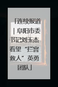 连续报道｜阜阳市委书记刘玉杰看望“拦窨救人”英勇团队