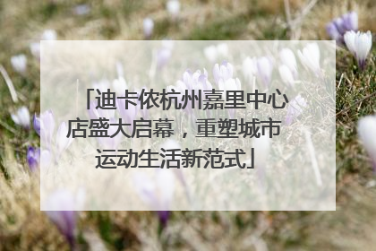 迪卡侬杭州嘉里中心店盛大启幕，重塑城市运动生活新范式