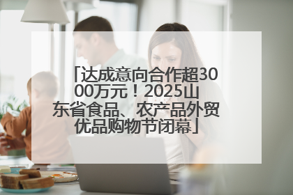 达成意向合作超3000万元！2025山东省食品、农产品外贸优品购物节闭幕