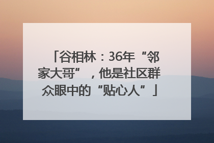 谷相林：36年“邻家大哥”，他是社区群众眼中的“贴心人”