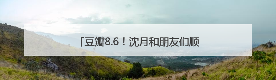 豆瓣8.6！沈月和朋友们顺利成为“一个快乐的大人”