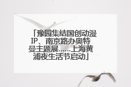 豫园集结国创动漫IP、南京路办奥特曼主题展……上海黄浦夜生活节启动