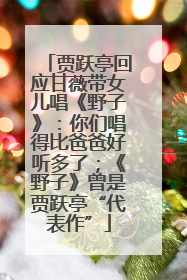 贾跃亭回应甘薇带女儿唱《野子》：你们唱得比爸爸好听多了；《野子》曾是贾跃亭“代表作”
