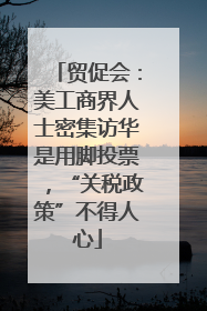 贸促会：美工商界人士密集访华是用脚投票，“关税政策”不得人心