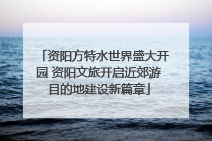 资阳方特水世界盛大开园 资阳文旅开启近郊游目的地建设新篇章