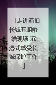 走进箭扣长城五期修缮现场 沉浸式感受长城保护工作
