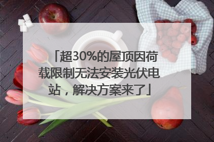 超30%的屋顶因荷载限制无法安装光伏电站，解决方案来了