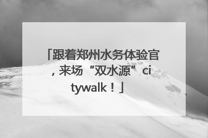 跟着郑州水务体验官，来场“双水源”citywalk！