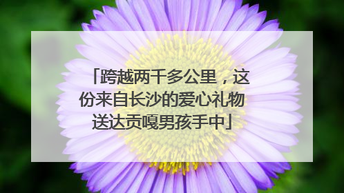 跨越两千多公里，这份来自长沙的爱心礼物送达贡嘎男孩手中