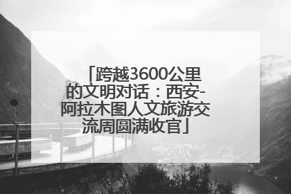 跨越3600公里的文明对话：西安-阿拉木图人文旅游交流周圆满收官
