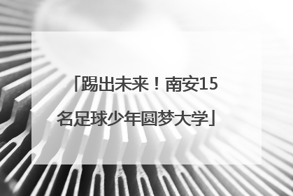 踢出未来！南安15名足球少年圆梦大学