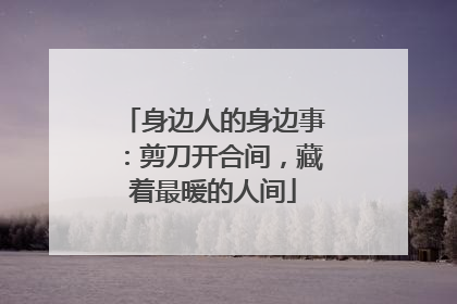 身边人的身边事：剪刀开合间，藏着最暖的人间