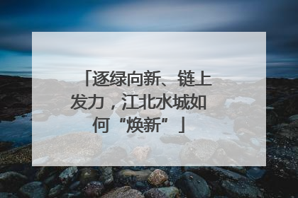 逐绿向新、链上发力，江北水城如何“焕新”