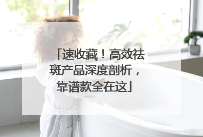 速收藏！高效祛斑产品深度剖析，靠谱款全在这