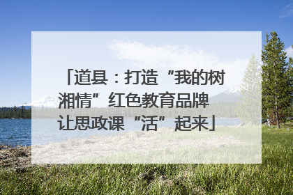 道县：打造“我的树湘情”红色教育品牌 让思政课“活”起来
