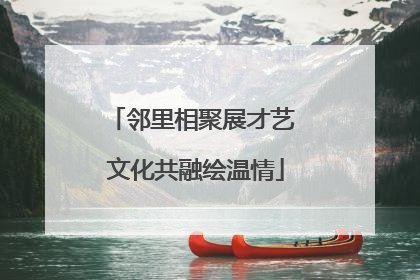 邻里相聚展才艺 文化共融绘温情