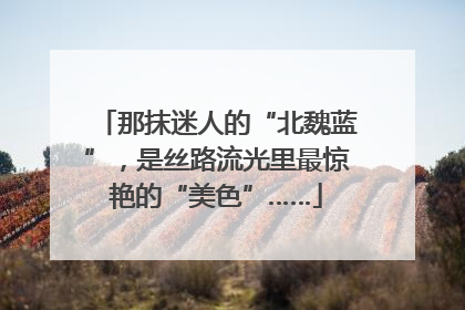 那抹迷人的“北魏蓝”，是丝路流光里最惊艳的“美色”……