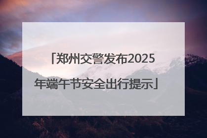 郑州交警发布2025年端午节安全出行提示