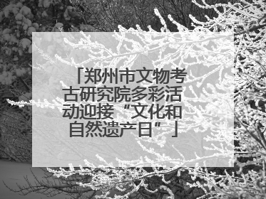 郑州市文物考古研究院多彩活动迎接“文化和自然遗产日”