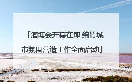酒博会开幕在即 绵竹城市氛围营造工作全面启动