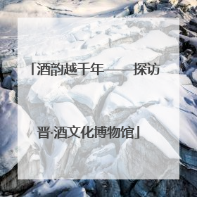 酒韵越千年——探访晋·酒文化博物馆