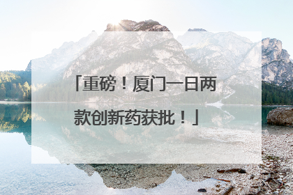 重磅！厦门一日两款创新药获批！