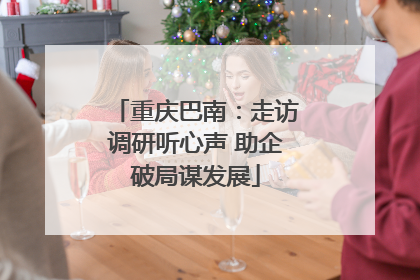 重庆巴南：走访调研听心声 助企破局谋发展