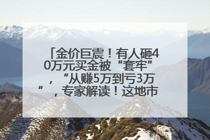 金价巨震！有人砸40万元买金被“套牢”，“从赚5万到亏3万”，专家解读！这地市民烈日下排队百米抢购黄金，“每克只要600多元”