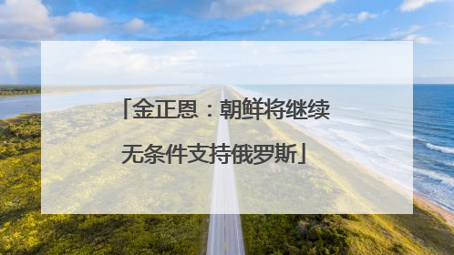 金正恩：朝鲜将继续无条件支持俄罗斯