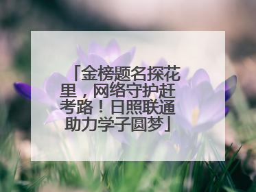 金榜题名探花里，网络守护赶考路！日照联通助力学子圆梦
