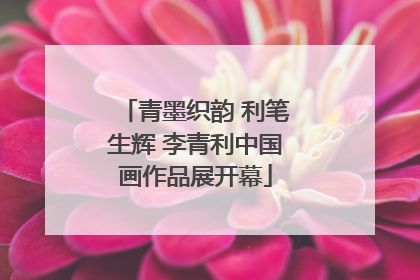 青墨织韵 利笔生辉 李青利中国画作品展开幕